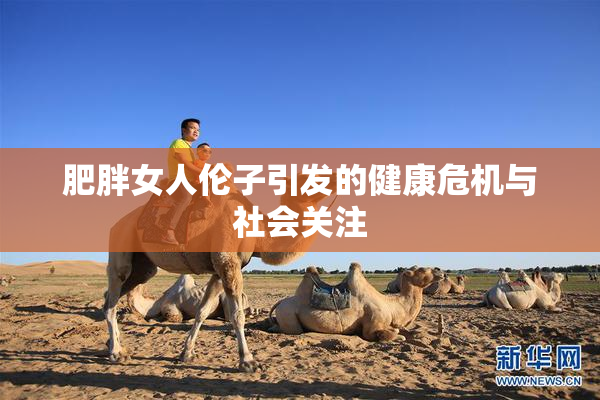 肥胖女人伦子引发的健康危机与社会关注