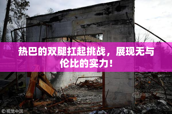 热巴的双腿扛起挑战，展现无与伦比的实力！