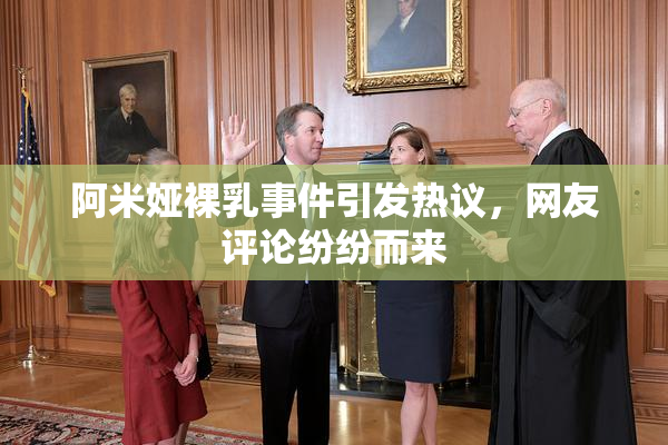 阿米娅裸乳事件引发热议，网友评论纷纷而来