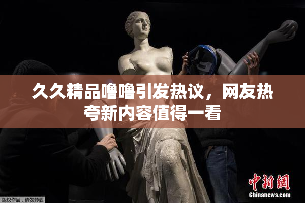 久久精品噜噜引发热议，网友热夸新内容值得一看