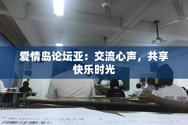 爱情岛论坛亚：交流心声，共享快乐时光