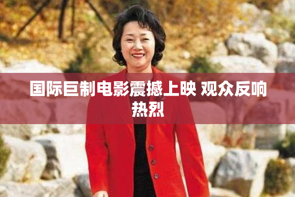 国际巨制电影震撼上映 观众反响热烈