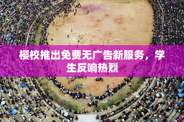樱校推出免费无广告新服务，学生反响热烈