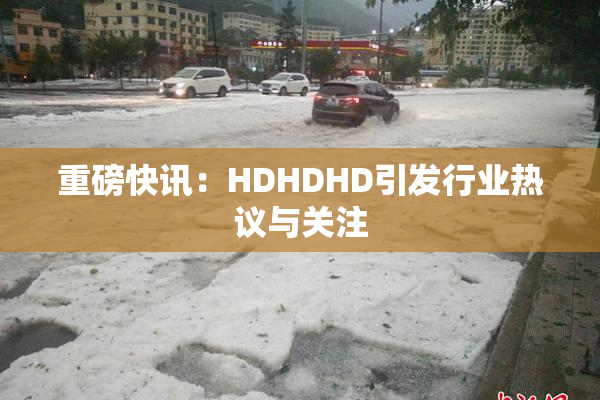 重磅快讯：HDHDHD引发行业热议与关注