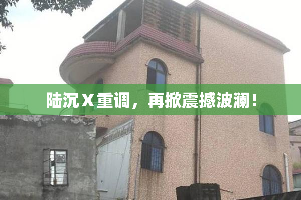 陆沉Ⅹ重调，再掀震撼波澜！