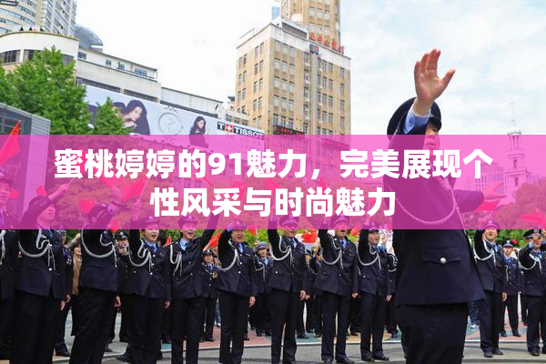 蜜桃婷婷的91魅力，完美展现个性风采与时尚魅力
