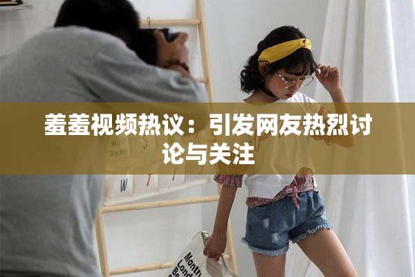 羞羞视频热议：引发网友热烈讨论与关注