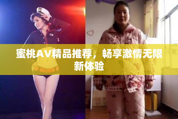 蜜桃AV精品推荐，畅享激情无限新体验