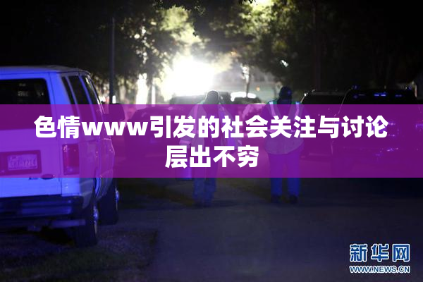 色情www引发的社会关注与讨论层出不穷