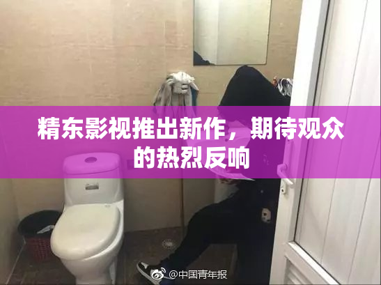精东影视推出新作，期待观众的热烈反响