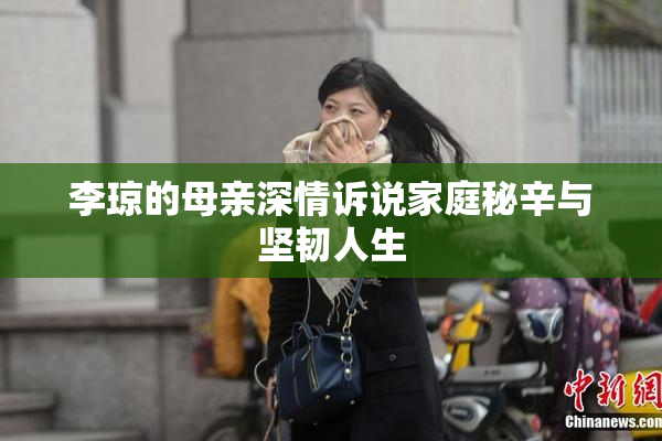 李琼的母亲深情诉说家庭秘辛与坚韧人生