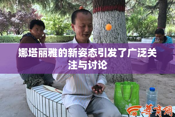 娜塔丽雅的新姿态引发了广泛关注与讨论