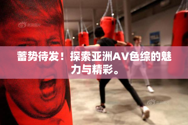 蓄势待发！探索亚洲AV色综的魅力与精彩。