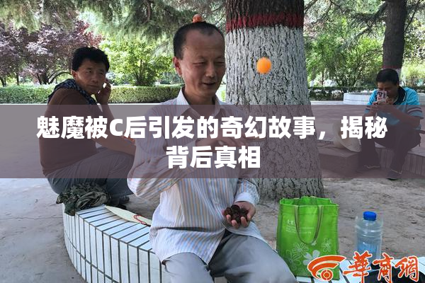 魅魔被C后引发的奇幻故事，揭秘背后真相