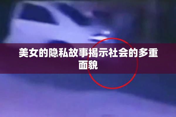 美女的隐私故事揭示社会的多重面貌