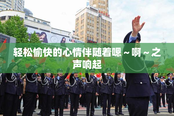 轻松愉快的心情伴随着嗯～啊～之声响起