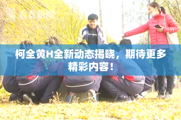 柯全黄H全新动态揭晓，期待更多精彩内容！