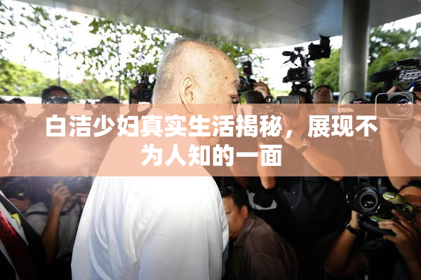 白洁少妇真实生活揭秘，展现不为人知的一面