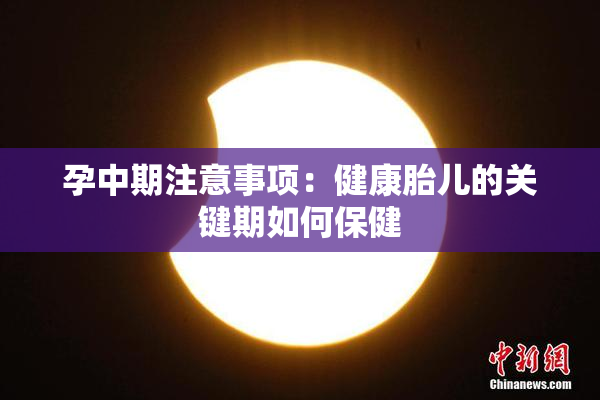 孕中期注意事项：健康胎儿的关键期如何保健