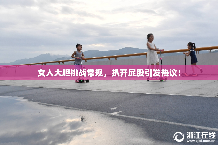 女人大胆挑战常规，扒开屁股引发热议！