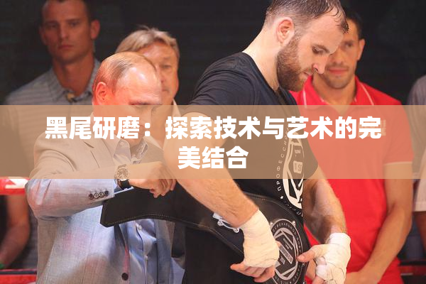 黑尾研磨：探索技术与艺术的完美结合