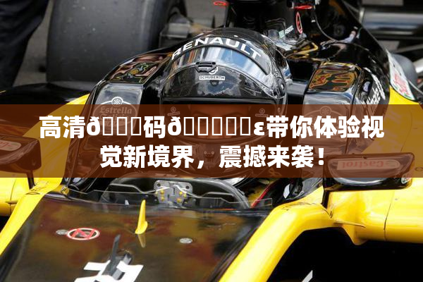 高清🈚码🔞❌‌ε带你体验视觉新境界，震撼来袭！