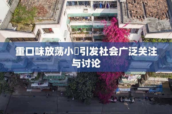 重口味放荡小婬引发社会广泛关注与讨论