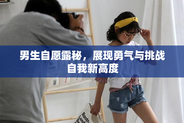 男生自愿露秘，展现勇气与挑战自我新高度