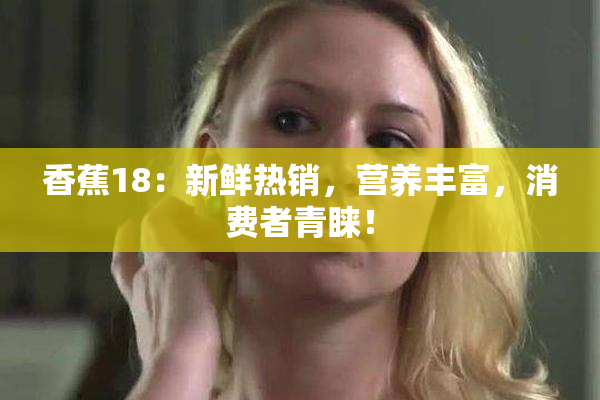 香蕉18：新鲜热销，营养丰富，消费者青睐！