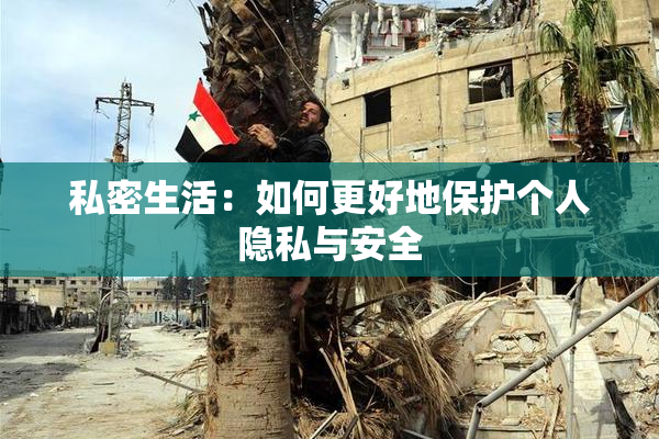 私密生活：如何更好地保护个人隐私与安全