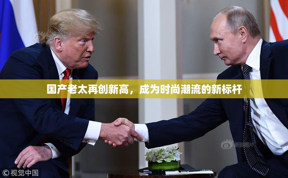 国产老太再创新高，成为时尚潮流的新标杆
