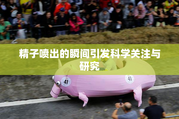 精子喷出的瞬间引发科学关注与研究