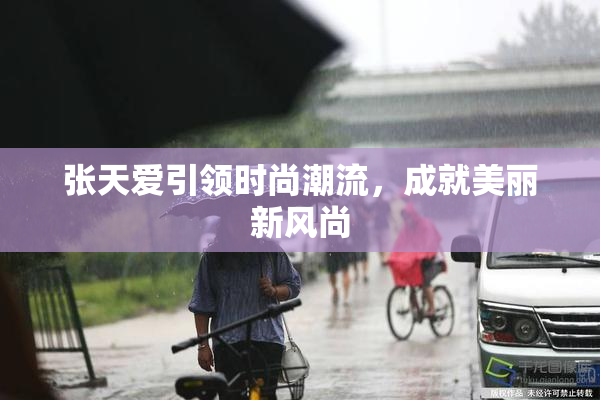 张天爱引领时尚潮流，成就美丽新风尚