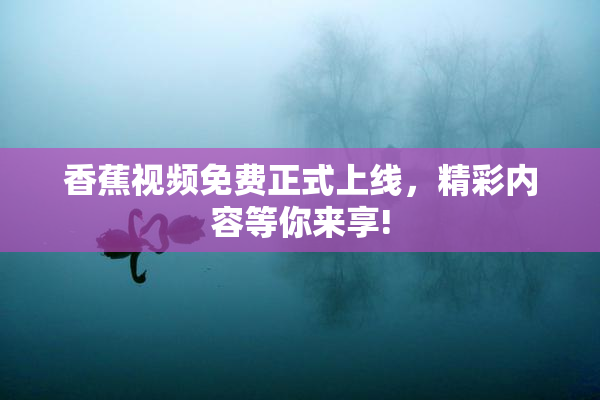 香蕉视频免费正式上线，精彩内容等你来享!