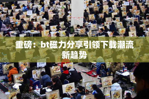 重磅：bt磁力分享引领下载潮流新趋势