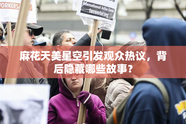 麻花天美星空引发观众热议，背后隐藏哪些故事？