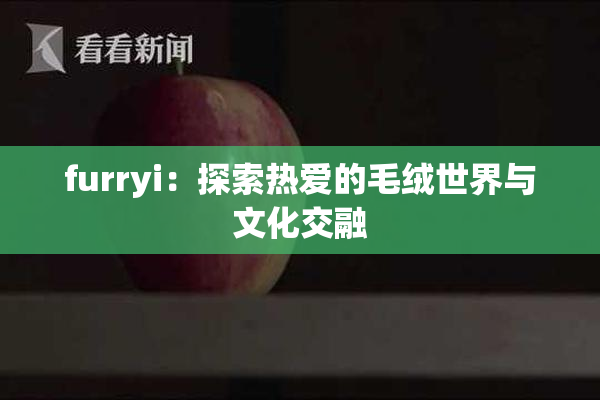 furryi：探索热爱的毛绒世界与文化交融
