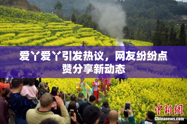 爱丫爱丫引发热议，网友纷纷点赞分享新动态
