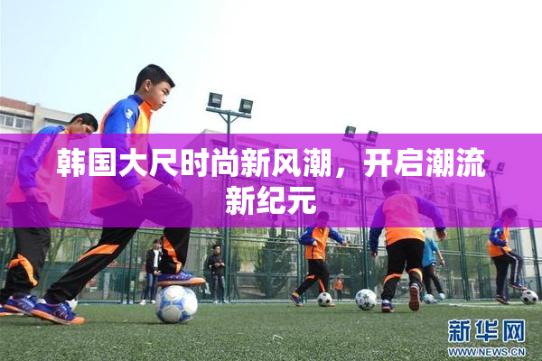 韩国大尺时尚新风潮，开启潮流新纪元