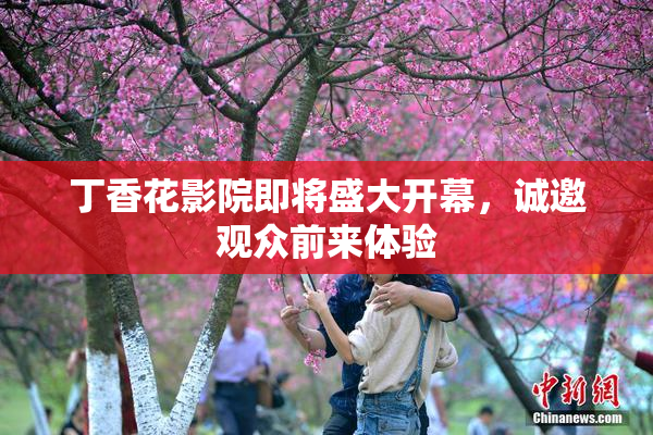 丁香花影院即将盛大开幕，诚邀观众前来体验