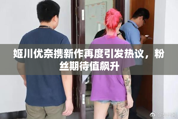 姬川优奈携新作再度引发热议，粉丝期待值飙升