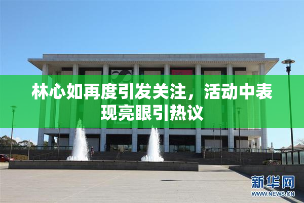 林心如再度引发关注，活动中表现亮眼引热议