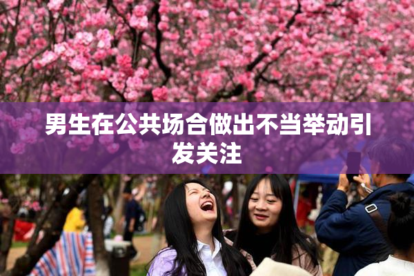 男生在公共场合做出不当举动引发关注