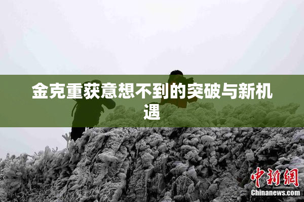 金克重获意想不到的突破与新机遇