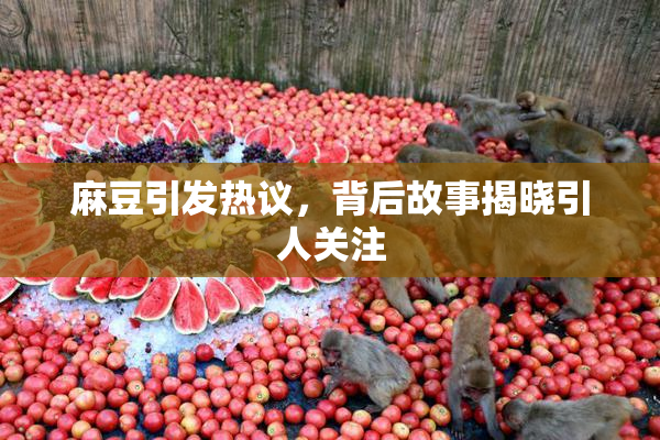 麻豆引发热议，背后故事揭晓引人关注