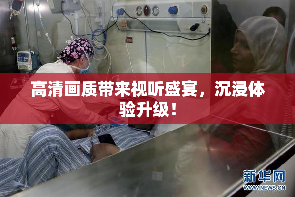 高清画质带来视听盛宴，沉浸体验升级！
