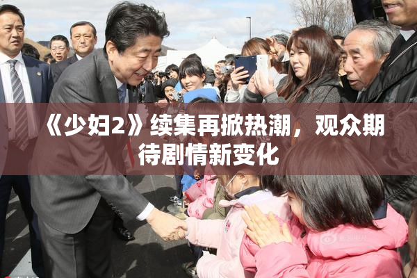 《少妇2》续集再掀热潮，观众期待剧情新变化