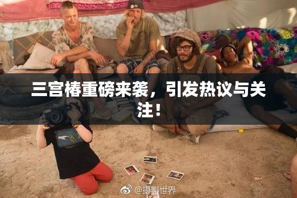 三宫椿重磅来袭，引发热议与关注！