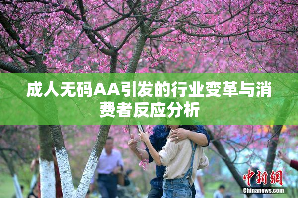 成人无码AA引发的行业变革与消费者反应分析
