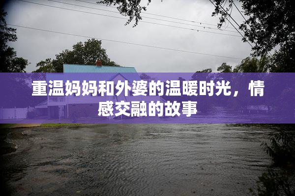重温妈妈和外婆的温暖时光，情感交融的故事